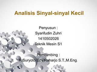 Analisis Sinyal-sinyal Kecil
Penyusun :
Syarifudin Zuhri
1410502026
Teknik Mesin S1
Pembimbing :
R.Suryoto Edy Raharjo S.T.,M.Eng.
 