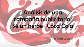 Análisis de una
campaña publicitaria:
Sé un heróe- Coca Cola
Por: Karina González
 