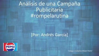 Análisis de una Campaña
Publicitaria
#rompelarutina
[Por: Andrés García]
Colegio Cristiano el Buen Pastor
 