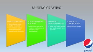BRIFIENG CREATIVO
PUBLICO OBJETIVO
• Tanto jóvenes como
adultos en general
• Comunicaron su idea
correctamente para
popularizar su producto
POSCICIONAMIENTO
BUSCADO
• Verse como una de las
mejores productoras de
bebidas a nivel
internacional
PROMESA O
BENEFICIO CENTRA
• Hacer una buena bebida
que sea de agrado para
el cliente.
TONO DE LA
COMUNICACIÓN
• Emocionante, alegre
 