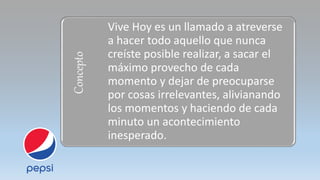 Concepto
Vive Hoy es un llamado a atreverse
a hacer todo aquello que nunca
creíste posible realizar, a sacar el
máximo provecho de cada
momento y dejar de preocuparse
por cosas irrelevantes, alivianando
los momentos y haciendo de cada
minuto un acontecimiento
inesperado.
 