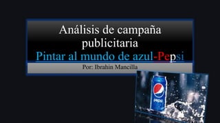 Análisis de campaña
publicitaria
Pintar al mundo de azul-Pepsi
Por: Ibrahin Mancilla
 
