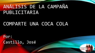 ANÁLISIS DE LA CAMPAÑA
PUBLICITARIA
COMPARTE UNA COCA COLA
Por:
Castillo, José
 