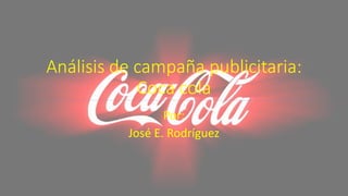 Análisis de campaña publicitaria:
Coca cola
Por:
José E. Rodríguez
 