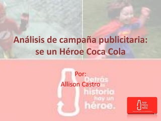Análisis de campaña publicitaria:
se un Héroe Coca Cola
Por:
Allison Castro
 