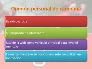 Opinión personal de campaña
Es extrovertida
Su propósito es interesante
Uso de la web como vehículo principal para levar el
mensaje
La marca mantiene su posicionamiento como líder en
innovación
 