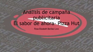Análisis de campaña
publicitaria
El sabor de ahora- Pizza Hut
Rosa Elizabeth Benítez Lovo
 