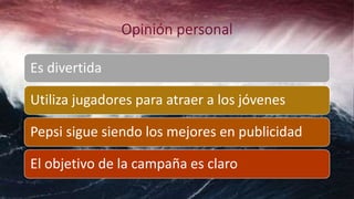 Es divertida
Utiliza jugadores para atraer a los jóvenes
Pepsi sigue siendo los mejores en publicidad
El objetivo de la campaña es claro
 