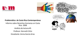 Problemática de Costa Rica Contemporánea
Informe sobre Derechos Humanos en Costa
Rica 2008
Análisis de lectura #5
Profesor: Kenneth Ortiz
Estudiante: Annia García Arias
 