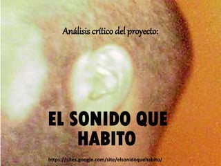 Análisis crítico del proyecto:
EL SONIDO QUE
HABITO.
https://sites.google.com/site/elsonidoquehabito/
 