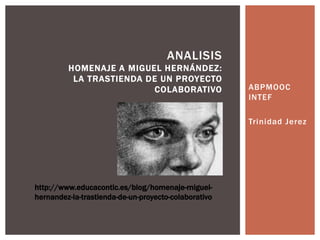ABPMOOC
INTEF
Trinidad Jerez
ANALISIS
HOMENAJE A MIGUEL HERNÁNDEZ:
LA TRASTIENDA DE UN PROYECTO
COLABORATIVO
http://www.educacontic.es/blog/homenaje-miguel-
hernandez-la-trastienda-de-un-proyecto-colaborativo
 