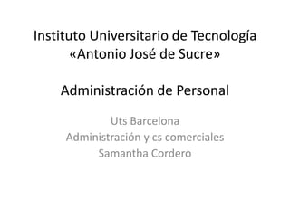 Instituto Universitario de Tecnología
«Antonio José de Sucre»
Administración de Personal
Uts Barcelona
Administración y cs comerciales
Samantha Cordero
 