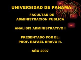 UNIVERSIDAD DE PANAMA
       FACULTAD DE
 ADMINISTRACION PUBLICA

 ANALISIS ADMINISTRATIVO I

   PRESENTADO POR EL:
  PROF. RAFAEL BRAVO R.

         AÑO 2007
 