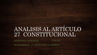 ANALISIS AL ARTÍCULO
27 CONSTITUCIONAL
DERECHO AGRARIO UNIVA
MONSERRAT J. ESPINOSA CABRERA
 
