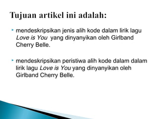 

mendeskripsikan jenis alih kode dalam lirik lagu
Love is You  yang dinyanyikan oleh Girlband
Cherry Belle.



mendeskripsikan peristiwa alih kode dalam dalam
lirik lagu Love is You yang dinyanyikan oleh
Girlband Cherry Belle.

 