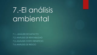 7.-El análisis
ambiental
7.1.- ANÁLISIS DE IMPACTO
7.2.-ANÁLISIS DE RENTABILIDAD
7.3.-ANÁLISIS COSTO BENEFICIO
7.4.-ANÁLISIS DE RIESGO

 