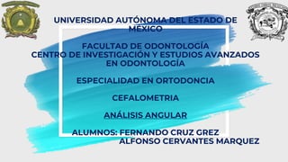 UNIVERSIDAD AUTÓNOMA DEL ESTADO DE
MÉXICO
FACULTAD DE ODONTOLOGÍA
CENTRO DE INVESTIGACIÓN Y ESTUDIOS AVANZADOS
EN ODONTOLOGÍA
ESPECIALIDAD EN ORTODONCIA
CEFALOMETRIA
ANÁLISIS ANGULAR
ALUMNOS: FERNANDO CRUZ GREZ
ALFONSO CERVANTES MARQUEZ
 