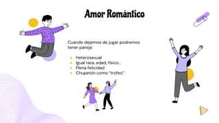 Cuando dejemos de jugar podremos
tener pareja:
● Heterosexual
● Igual raza, edad, físico…
● Plena felicidad
● Chupetón como “trofeo”
Amor Romántico
 