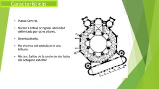 Características
• Planta Central.
• Núcleo Central ortogonal abovedad
delimitado por ocho pilares.
• Deambulatorio.
• Por encima del ambulatorio una
tribuna.
• Nártex: Salido de la unión de dos lados
del octógono exterior.
 