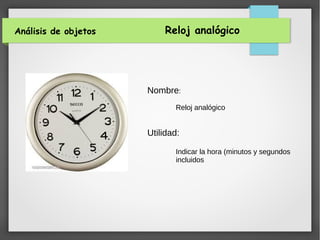 Análisis de objetos Reloj analógico
Nombre:
Reloj analógico
Utilidad:
Indicar la hora (minutos y segundos
incluidos
 