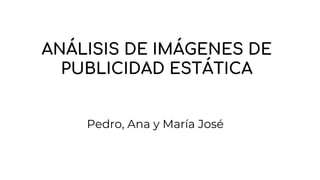 ANÁLISIS DE IMÁGENES DE
PUBLICIDAD ESTÁTICA
Pedro, Ana y María José
 