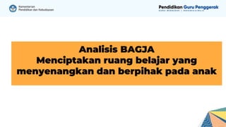Analisis BAGJA
Menciptakan ruang belajar yang
menyenangkan dan berpihak pada anak
 