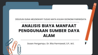ANALISIS BIAYA MANFAAT
PENGGUNAAN SUMBER DAYA
ALAM
Dosen Pengampu: Dr. Rita Parmawati, S.P., M.E.
DISUSUN GUNA MELENGKAPI TUGAS MATA KULIAH EKONOMI PARIWISATA
 
