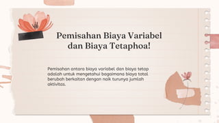 Pemisahan Biaya Variabel
dan Biaya Tetaphoa!
Pemisahan antara biaya variabel dan biaya tetap
adalah untuk mengetahui bagaimana biaya total
berubah berkaitan dengan naik turunya jumlah
aktivitas.
 