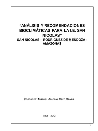 1
“ANÁLISIS Y RECOMENDACIONES
BIOCLIMÁTICAS PARA LA I.E. SAN
NICOLAS”
SAN NICOLAS – RODRIGUEZ DE MENDOZA -
AMAZONAS
Consultor: Manuel Antonio Cruz Dávila
Mayo - 2012
 