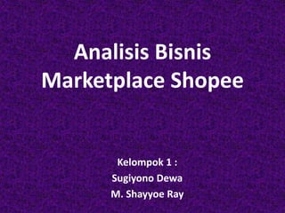 Analisis Bisnis
Marketplace Shopee
Kelompok 1 :
Sugiyono Dewa
M. Shayyoe Ray
 