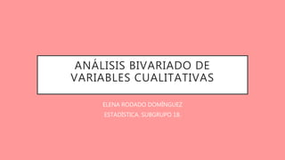 ANÁLISIS BIVARIADO DE
VARIABLES CUALITATIVAS
ELENA RODADO DOMÍNGUEZ
ESTADÍSTICA. SUBGRUPO 18.
 