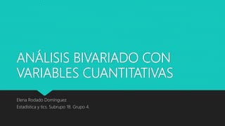 ANÁLISIS BIVARIADO CON
VARIABLES CUANTITATIVAS
Elena Rodado Domínguez
Estadística y tics. Subrupo 18. Grupo 4.
 