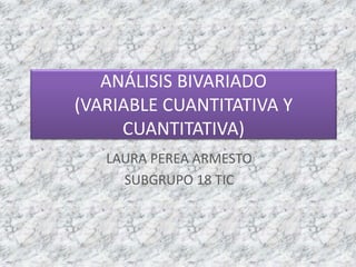 ANÁLISIS BIVARIADO
(VARIABLE CUANTITATIVA Y
CUANTITATIVA)
LAURA PEREA ARMESTO
SUBGRUPO 18 TIC
 