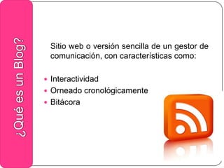 Sitio web o versión sencilla de un gestor de comunicación, con características como:InteractividadOrneado cronológicamenteBitácora¿Qué es un Blog?
