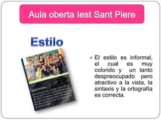 Aula obertaIestSantPiereEstiloEl estilo es informal, el cual es muy colorido y  un tanto despreocupado pero atractivo a la vista, la sintaxis y la ortografía es correcta.