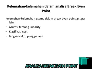 Kelemahan-kelemahan dalam analisa Break Even
Point
Kelemahan-kelemahan utama dalam break even point antara
lain :
• Asumsi tentang linearity
• Klasifikasi cost
• Jangka waktu penggunaan
 