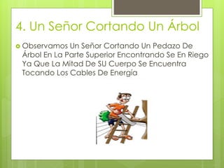 4. Un Señor Cortando Un Árbol
 Observamos Un Señor Cortando Un Pedazo De
Árbol En La Parte Superior Encontrando Se En Riego
Ya Que La Mitad De SU Cuerpo Se Encuentra
Tocando Los Cables De Energía
 