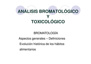 ANÁLISIS BROMATOLÓGICO
Y
TOXICOLÓGICO
BROMATOLOGÍABROMATOLOGÍA
Aspectos generales – Definiciones
Evolución histórica de los hábitos
alimentarios
 