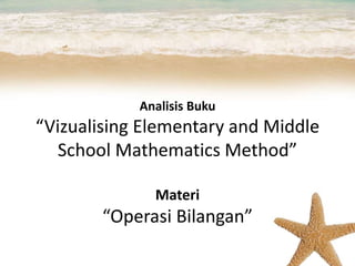 Analisis Buku
“Vizualising Elementary and Middle
School Mathematics Method”
Materi
“Operasi Bilangan”
 