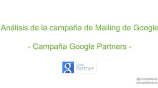 Análisis de la campaña de Mailing de Google
- Campaña Google Partners -

@jonatanbelarde
jonatanbelarde.es

 