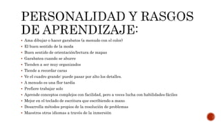  Ama dibujar o hacer garabatos (a menudo con el color)
 El buen sentido de la moda
 Buen sentido de orientación/lectura de mapas
 Garabatea cuando se aburre
 Tienden a ser muy organizados
 Tiende a recordar caras
 Ve el cuadro grande: puede pasar por alto los detalles.
 A menudo es una flor tardía
 Prefiere trabajar solo
 Aprende conceptos complejos con facilidad, pero a veces lucha con habilidades fáciles
 Mejor en el teclado de escritura que escribiendo a mano
 Desarrolla métodos propios de la resolución de problemas
 Maestros otros idiomas a través de la inmersión
 