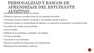  Genial para explicar ideas a los demás
 Tienden a tararear, recordar letras de las canciones favoritas
 A menudo, tararea o habla a sí mismo o a los demás cuando se aburre
 Tienen la ventaja en el aprendizaje de idiomas, en especial la entonación y el sonido de ellas
 Los efectos de sonido en las películas
 avisos detalles
 Disfruta de la aritmética, el álgebra y la química
 Un buen narrador
 A menudo es muy bromista
 Bueno en escribir las respuestas a las conferencias
 Disfruta de las actividades auditivas
 