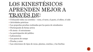  Hacer las cosas con sus manos
 Utilizando todos sus sentidos – vista, el tacto, el gusto, el olfato, el oído
 Actividades prácticas
 Las pequeñas pruebas realizadas por los pares de estudiantes
 Participando de forma activa
 Si siente el entusiasmo
 La participación del público
 Laboratorios
 Los paseos de campo
 Prueba y error
 Las colecciones de tipos de rocas, plantas, conchas, y las hierbas
 