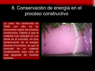 8. Conservación de energía en el
proceso constructivo
La casa fue construida en
1948, por ello no se
encuentran datos del proceso
constructivo. Debido a que el
material mas utilizado en sus
obras es el concreto, no tuvo
conservación de la energía
durante el proceso, ya que el
concreto es un material
contaminante cuyo ciclo de
vida depende de muchos
factores.
 