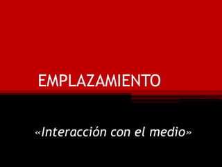 EMPLAZAMIENTO
«Interacción con el medio»
 