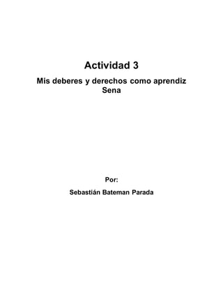 Actividad 3
Mis deberes y derechos como aprendiz
Sena
Por:
Sebastián Bateman Parada
 