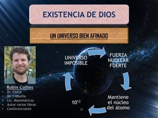 EXISTENCIA DE DIOS
UN UNIVERSO BIEN AFINADO
FUERZA
NUCLEAR
FUERTE
Mantiene
el núcleo
del átomo
1013
UNIVERSO
IMPOSIBLE
24
 