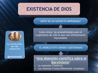 EXISTENCIA DE DIOS
PARTE DE UN SUPUESTO IMPROBABLE
Como vimos, las probabilidades para el
surgimiento de vida al azar son infinitamente
improbables
EL MODELO ESTÁ SIENDO CUESTIONADO
“Una disensión científica sobre el
Darwinismo”
• La explosión Cámbrica
• Los sistemas irreductiblemente complejos30
 