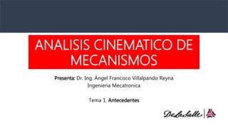 ANALISIS CINEMATICO DE
MECANISMOS
Presenta: Dr. Ing. Ángel Francisco Villalpando Reyna
Ingeniería Mecatronica
Tema 1. Antecedentes
 
