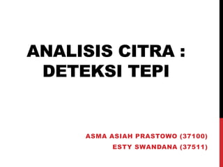 ANALISIS CITRA :
DETEKSI TEPI
ASMA ASIAH PRASTOWO (37100)
ESTY SWANDANA (37511)
 